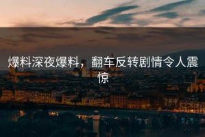 爆料深夜爆料，翻车反转剧情令人震惊