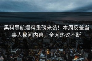黑料导航爆料重磅来袭！本周反差当事人秘闻内幕，全网热议不断
