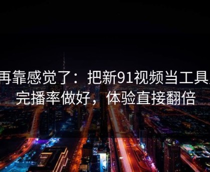 别再靠感觉了：把新91视频当工具用：完播率做好，体验直接翻倍