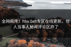 全网疯传！hlw.bet专区在线更新，惊人当事人秘闻评论区炸了