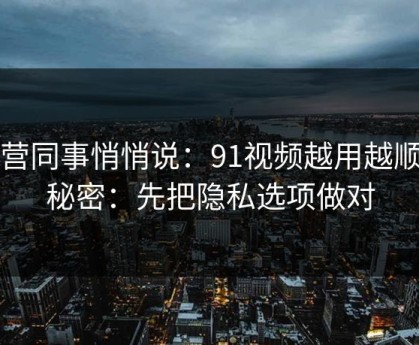 运营同事悄悄说：91视频越用越顺的秘密：先把隐私选项做对