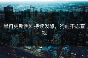 黑料更新黑料持续发酵，狗血不忍直视