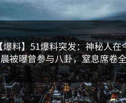 【爆料】51爆料突发：神秘人在今日凌晨被曝曾参与八卦，窒息席卷全网