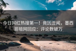 今日网红热搜第一！竟因丑闻，墨西哥暗网回应：评论数破万