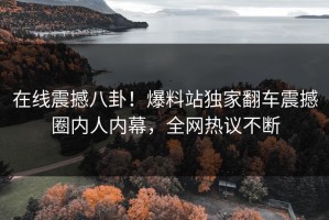 在线震撼八卦！爆料站独家翻车震撼圈内人内幕，全网热议不断