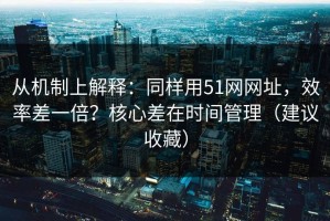 从机制上解释：同样用51网网址，效率差一倍？核心差在时间管理（建议收藏）