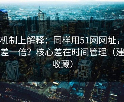 从机制上解释：同样用51网网址，效率差一倍？核心差在时间管理（建议收藏）