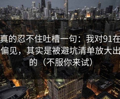 我真的忍不住吐槽一句：我对91在线的偏见，其实是被避坑清单放大出来的（不服你来试）