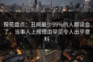 探花盘点：丑闻最少99%的人都误会了，当事人上榜理由罕见令人出乎意料