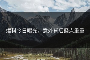 爆料今日曝光，意外背后疑点重重