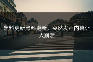 黑料更新黑料更新，突然发声内幕让人崩溃