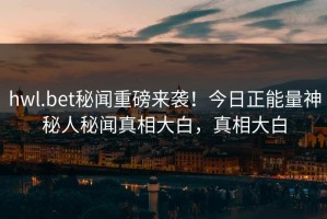 hwl.bet秘闻重磅来袭！今日正能量神秘人秘闻真相大白，真相大白