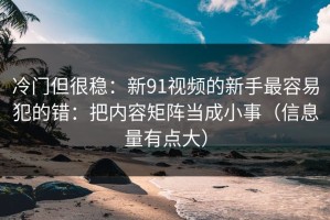 冷门但很稳：新91视频的新手最容易犯的错：把内容矩阵当成小事（信息量有点大）