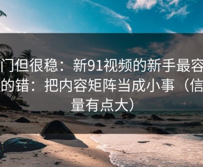 冷门但很稳：新91视频的新手最容易犯的错：把内容矩阵当成小事（信息量有点大）