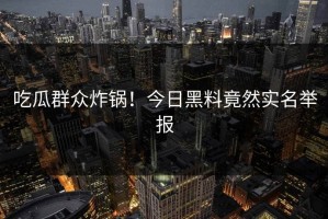 吃瓜群众炸锅！今日黑料竟然实名举报