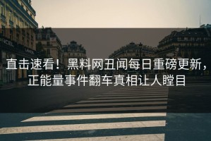 直击速看！黑料网丑闻每日重磅更新，正能量事件翻车真相让人瞠目