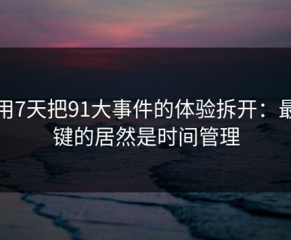 我用7天把91大事件的体验拆开：最关键的居然是时间管理