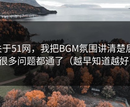 关于51网，我把BGM氛围讲清楚后，很多问题都通了（越早知道越好）