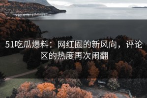 51吃瓜爆料：网红圈的新风向，评论区的热度再次闹翻