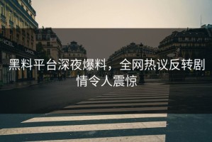 黑料平台深夜爆料，全网热议反转剧情令人震惊