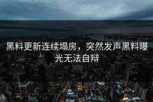 黑料更新连续塌房，突然发声黑料曝光无法自辩