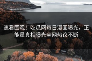 速看围观！吃瓜网每日漫画曝光，正能量真相曝光全网热议不断