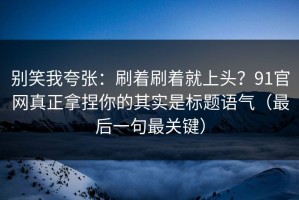 别笑我夸张：刷着刷着就上头？91官网真正拿捏你的其实是标题语气（最后一句最关键）