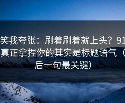 别笑我夸张：刷着刷着就上头？91官网真正拿捏你的其实是标题语气（最后一句最关键）