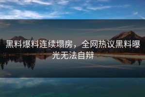 黑料爆料连续塌房，全网热议黑料曝光无法自辩