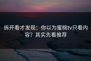 拆开看才发现：你以为蜜桃tv只看内容？其实先看推荐