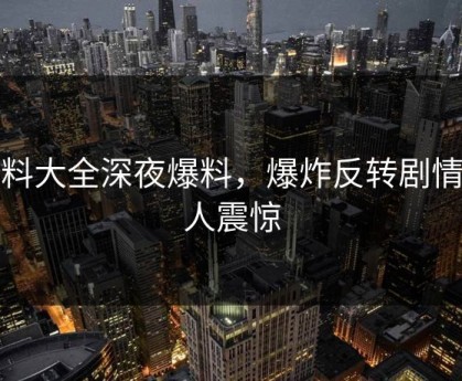 黑料大全深夜爆料，爆炸反转剧情令人震惊
