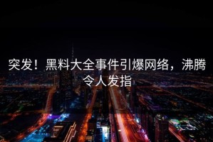 突发！黑料大全事件引爆网络，沸腾令人发指