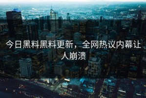 今日黑料黑料更新，全网热议内幕让人崩溃