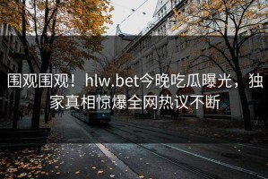 围观围观！hlw.bet今晚吃瓜曝光，独家真相惊爆全网热议不断