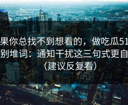 如果你总找不到想看的，做吃瓜51标题别堆词：通知干扰这三句式更自然（建议反复看）