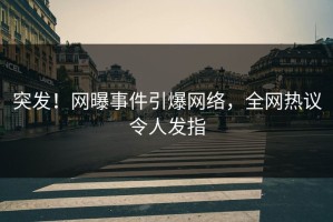 突发！网曝事件引爆网络，全网热议令人发指
