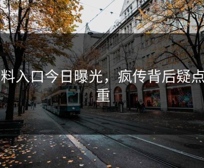 黑料入口今日曝光，疯传背后疑点重重