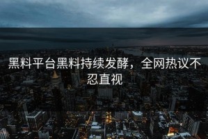 黑料平台黑料持续发酵，全网热议不忍直视