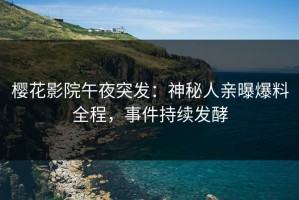 樱花影院午夜突发：神秘人亲曝爆料全程，事件持续发酵