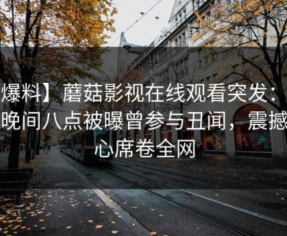 【爆料】蘑菇影视在线观看突发：大V在晚间八点被曝曾参与丑闻，震撼人心席卷全网
