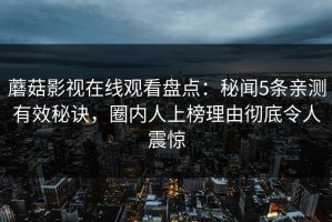 蘑菇影视在线观看盘点：秘闻5条亲测有效秘诀，圈内人上榜理由彻底令人震惊