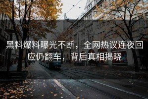 黑料爆料曝光不断，全网热议连夜回应仍翻车，背后真相揭晓