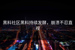 黑料社区黑料持续发酵，崩溃不忍直视