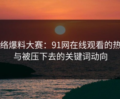 网络爆料大赛：91网在线观看的热潮与被压下去的关键词动向