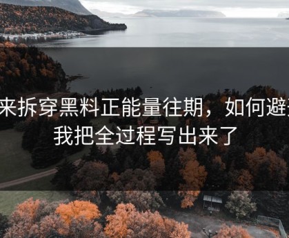 我来拆穿黑料正能量往期，如何避开，我把全过程写出来了