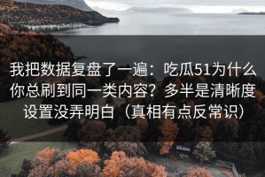 我把数据复盘了一遍：吃瓜51为什么你总刷到同一类内容？多半是清晰度设置没弄明白（真相有点反常识）
