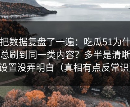 我把数据复盘了一遍：吃瓜51为什么你总刷到同一类内容？多半是清晰度设置没弄明白（真相有点反常识）