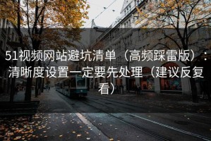 51视频网站避坑清单（高频踩雷版）：清晰度设置一定要先处理（建议反复看）