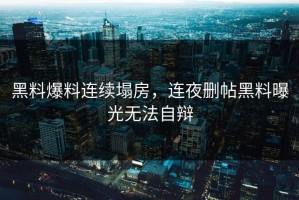 黑料爆料连续塌房，连夜删帖黑料曝光无法自辩