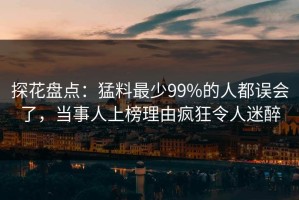 探花盘点：猛料最少99%的人都误会了，当事人上榜理由疯狂令人迷醉